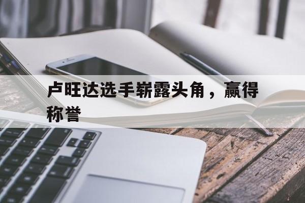 aoa体育活动-卢旺达选手崭露头角，赢得称誉