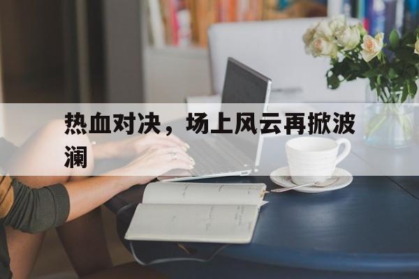 热血对决，场上风云再掀波澜