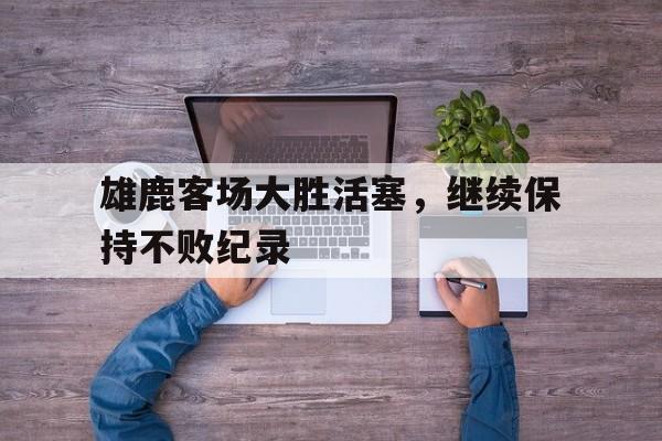 aoa体育活动-雄鹿客场大胜活塞，继续保持不败纪录的简单介绍